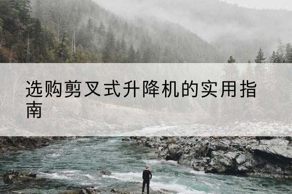 淇滨剪叉式升降机怎么选-选购剪叉式升降机的实用指南