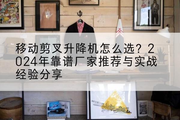 淇滨升降平台厂家推荐-移动剪叉升降机怎么选？2024年靠谱厂家推荐与实战经验分享