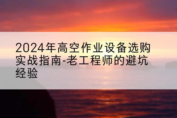 淇滨高空作业升降机厂家推荐-2024年高空作业设备选购实战指南-老工程师的避坑经验