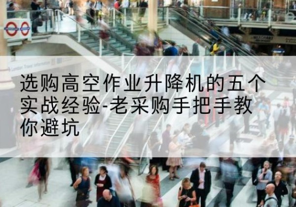 淇滨高空作业升降机厂家-选购高空作业升降机的五个实战经验-老采购手把手教你避坑