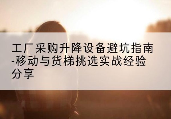 淇滨移动式升降机怎么选-工厂采购升降设备避坑指南-移动与货梯挑选实战经验分享