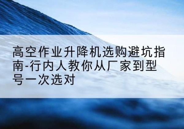 淇滨升降平台厂家-高空作业升降机选购避坑指南-行内人教你从厂家到型号一次选对