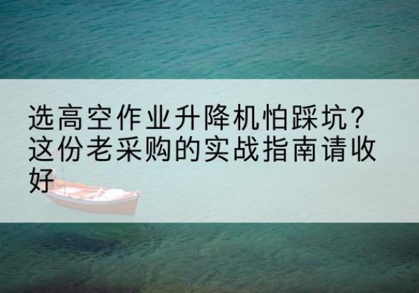 淇滨高空作业升降机厂家推荐-选高空作业升降机怕踩坑？这份老采购的实战指南请收好