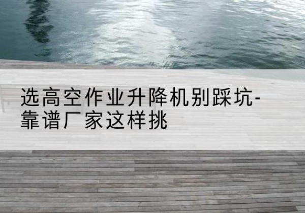 淇滨剪叉式升降机厂家-选高空作业升降机别踩坑-靠谱厂家这样挑