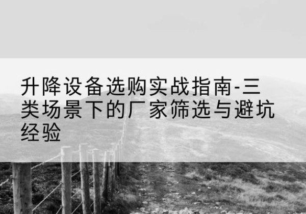 淇滨移动式升降机厂家推荐-升降设备选购实战指南-三类场景下的厂家筛选与避坑经验