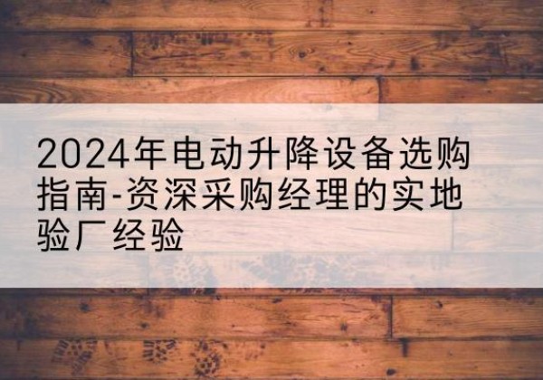 淇滨电动剪叉升降平台厂家-2024年电动升降设备选购指南-资深采购经理的实地验厂经验