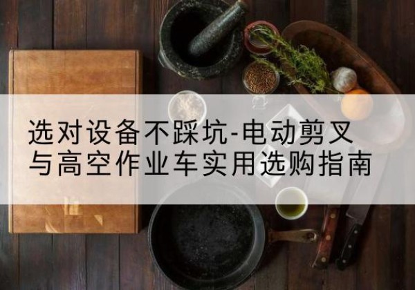 淇滨电动剪叉升降平台怎么选-选对设备不踩坑-电动剪叉与高空作业车实用选购指南