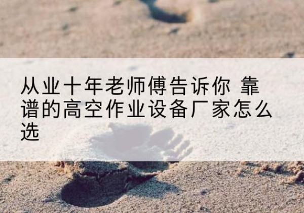 淇滨高空作业升降机厂家推荐-从业十年老师傅告诉你 靠谱的高空作业设备厂家怎么选