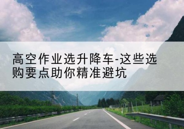 淇滨升降车厂家-高空作业选升降车-这些选购要点助你*避坑