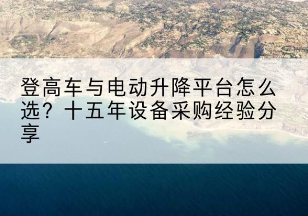 淇滨登高车厂家厂家-登高车与电动升降平台怎么选？十五年设备采购经验分享