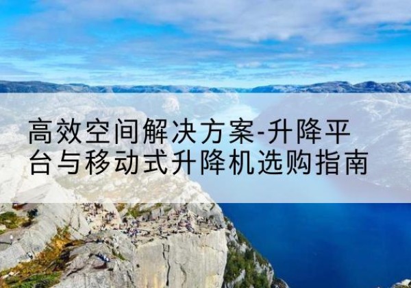 淇滨升降平台厂家-*空间解决方案-升降平台与移动式升降机选购指南