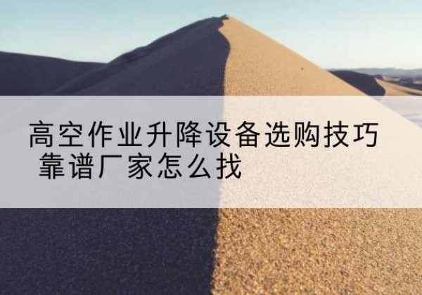 淇滨电动升降平台厂家推荐-高空作业升降设备选购技巧 靠谱厂家怎么找