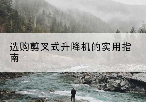 淇滨剪叉式升降机怎么选-选购剪叉式升降机的实用指南