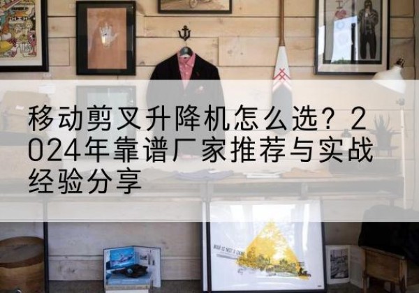 淇滨升降平台厂家推荐-移动剪叉升降机怎么选？2024年靠谱厂家推荐与实战经验分享