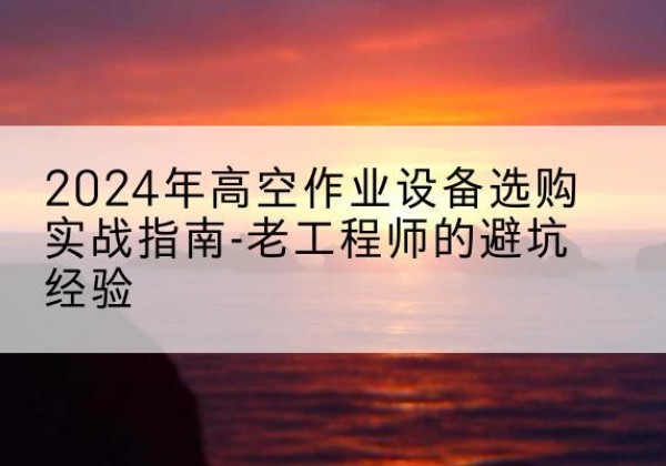 淇滨高空作业升降机厂家推荐-2024年高空作业设备选购实战指南-老工程师的避坑经验